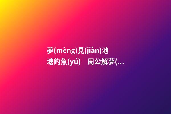 夢(mèng)見(jiàn)池塘釣魚(yú)　周公解夢(mèng)之夢(mèng)到池塘釣魚(yú)